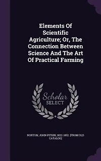 Elements Of Scientific Agriculture; Or, The Connection Between Science And The Art Of Practical Farming