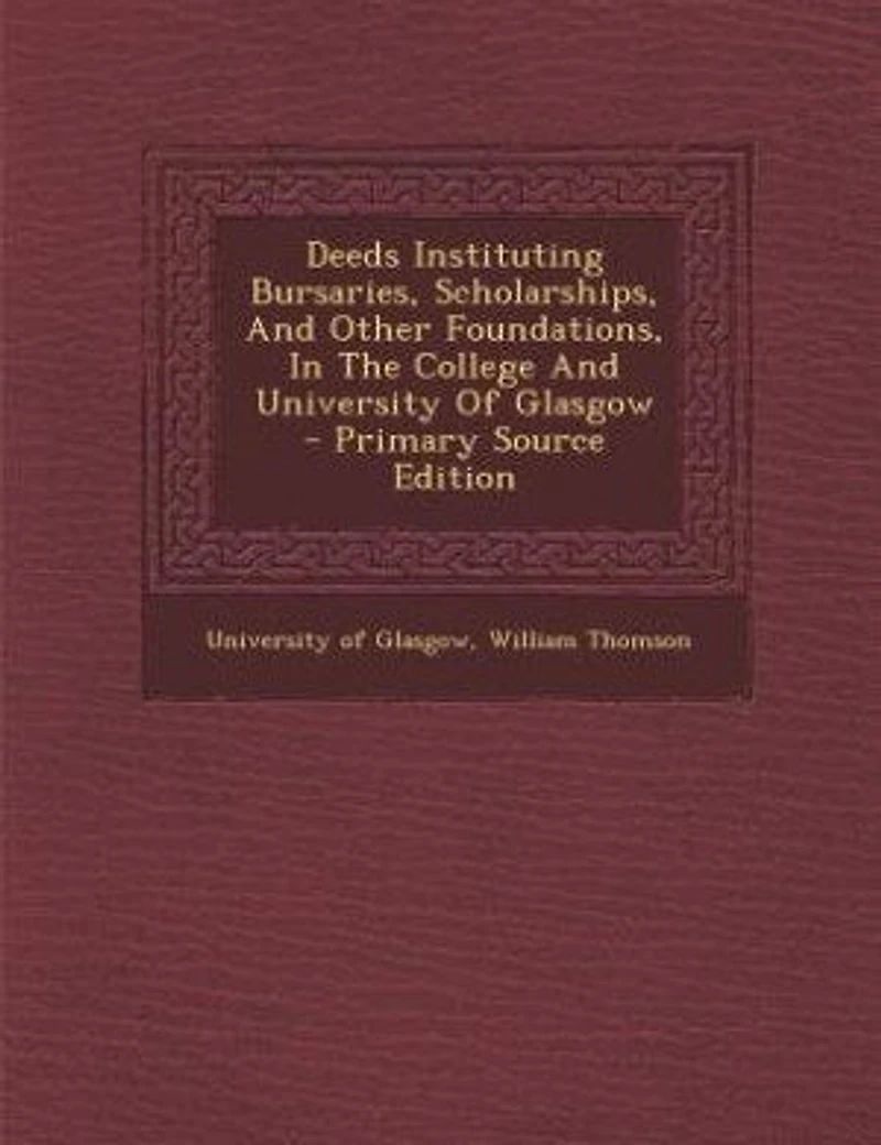 Deeds Instituting Bursaries, Scholarships, and Other Foundations: the College University of Glasgow (Classic Reprint)