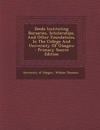 Deeds Instituting Bursaries, Scholarships, and Other Foundations: the College University of Glasgow (Classic Reprint)