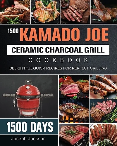 1500 Kamado Joe Ceramic Charcoal Grill Cookbook: 1500 Days Delightful, Quick Recipes For Perfect Grilling