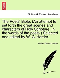 The Poets' Bible. (An attempt to set forth the great scenes and characters of Holy Scripture, in the words of the poets.) Selected and edited by W. G. Horder. New and Revised Edition