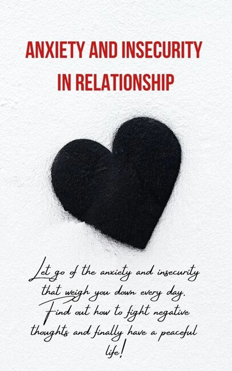 Anxiety And Insecurity In Relationship: Let Go Of The Anxiety And Insecurity That Weigh You Down Every Day. Find Out How To Fight Negative