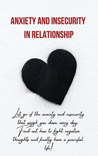 Anxiety And Insecurity In Relationship: Let Go Of The Anxiety And Insecurity That Weigh You Down Every Day. Find Out How To Fight Negative