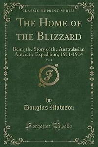 the Home of Blizzard, Vol. 1: Being Story Australasian Antarctic Expedition, 1911-1914 (Classic Reprint)