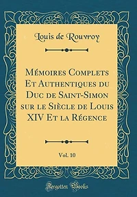 Mémoires Complets Et Authentiques du Duc de Saint-Simon sur le Siècle de Louis XIV Et la Régence, Vol. 10 (Classic Reprint)