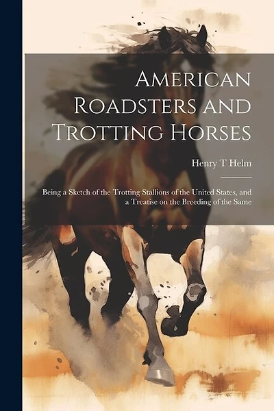 American Roadsters and Trotting Horses: Being a Sketch of the Trotting Stallions of the United States, and a Treatise on the Breeding of the Same