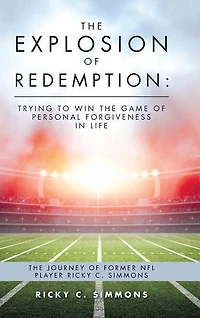 The Explosion of Redemption: Trying to Win Game Personal Forgiveness Life: Journey Former NFL Player Ricky C. Simmons