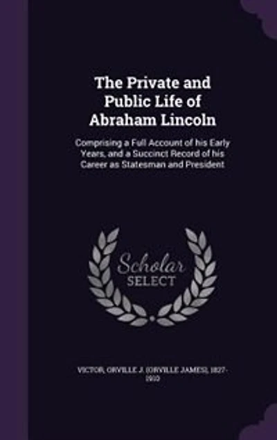 The Private and Public Life of Abraham Lincoln: Comprising a Full Account of his Early Years, and a Succinct Record of his Career as Statesman and