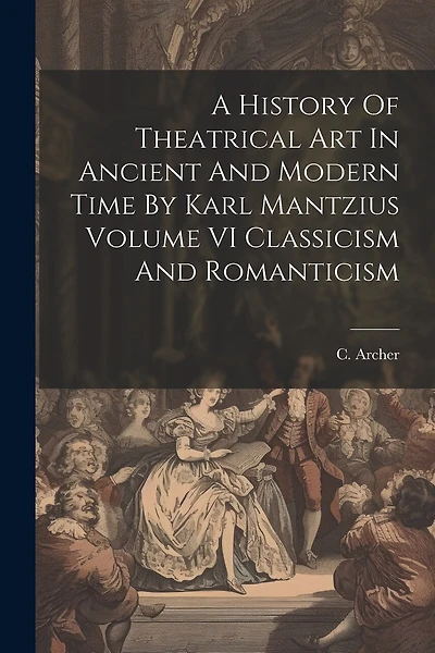 A History Of Theatrical Art In Ancient And Modern Time By Karl Mantzius Volume VI Classicism And Romanticism