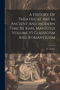 A History Of Theatrical Art In Ancient And Modern Time By Karl Mantzius Volume VI Classicism And Romanticism
