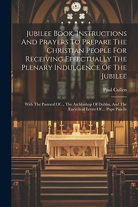 Jubilee Book. Instructions And Prayers To Prepare The Christian People For Receiving Effectually The Plenary Indulgence Of The Jubilee: With The Pastoral Of ... The Archbishop Of Dublin, And The Encyclical Letter Of ... Pope Pius Ix