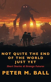 Not Quite The End Of The World Just Yet: Short Stories & Strange Futures: Short