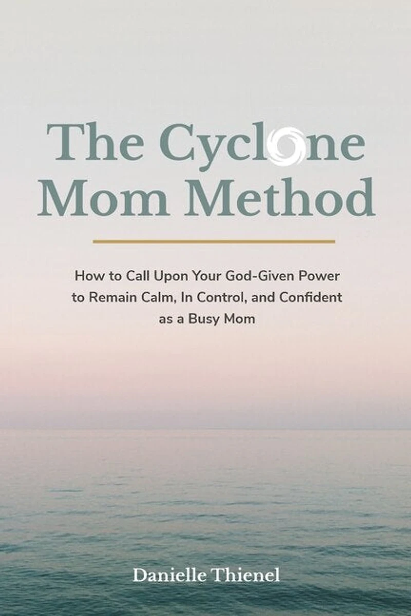 The Cyclone Mom Method- How to Call Upon Your God-Given Power to Remain Calm, In Control, and Confident as a Busy Mom