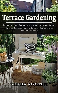 Terrace Gardening: Secrets and Techniques for Growing Herbs (Simple Techniques to Grow a Sustainable Organic Garden)
