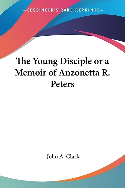 The Young Disciple, or a Memoir of Anzonetta R. Peters (Classic Reprint)
