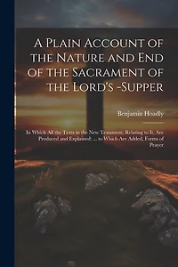 A Plain Account of the Nature and End of the Sacrament of the Lord's -Supper: In Which All the Texts in the New Testament, Relating to It, Are Produced and Explained: ... to Which Are Added, Forms of Prayer