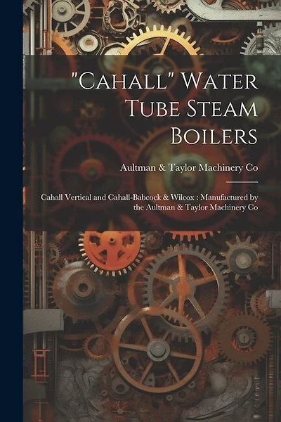 "Cahall" Water Tube Steam Boilers: Cahall Vertical and Cahall-Babcock & Wilcox: Manufactured by the Aultman & Taylor Machinery Co