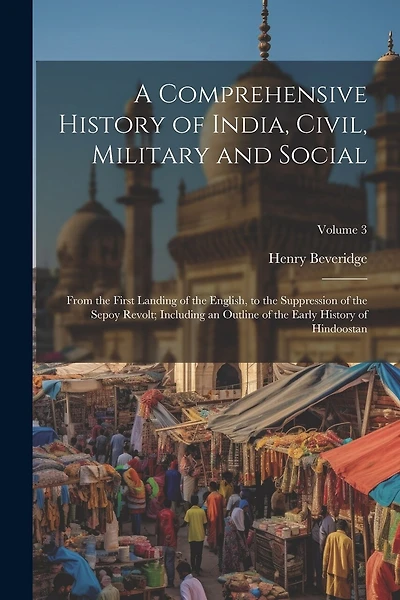 A Comprehensive History of India, Civil, Military and Social: From the First Landing of the English, to the Suppression of the Sepoy Revolt; Including an Outline of the Early History of Hindoostan; Volume 3