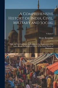 A Comprehensive History of India, Civil, Military and Social: From the First Landing of the English, to the Suppression of the Sepoy Revolt; Including an Outline of the Early History of Hindoostan; Volume 3