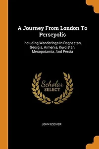 A Journey From London To Persepolis: Including Wanderings Daghestan, Georgia, Armenia, Kurdistan, Mesopotamia, And Persia