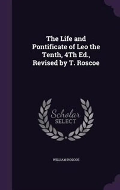the Life and Pontificate of Leo Tenth, 4Th Ed., Revised by T. Roscoe