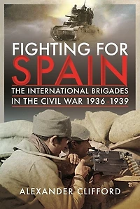 Fighting For Spain: The International Brigades Civil War, 1936-1939