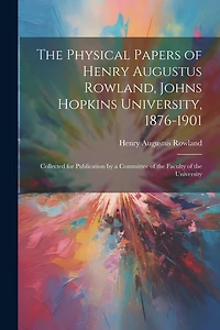 The Physical Papers of Henry Augustus Rowland, Johns Hopkins University, 1876-1901: Collected for Publication by a Committee of the Faculty of the University