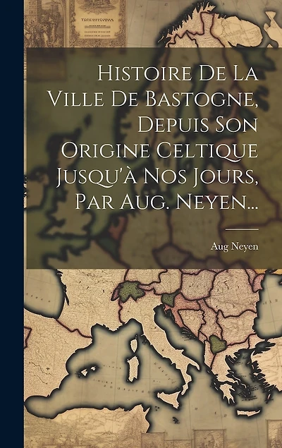 Histoire De La Ville De Bastogne, Depuis Son Origine Celtique Jusqu'à Nos Jours, Par Aug. Neyen...