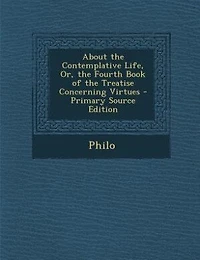 About the Contemplative Life, or Fourth Book of Treatise Concerning Virtues (Classic Reprint)