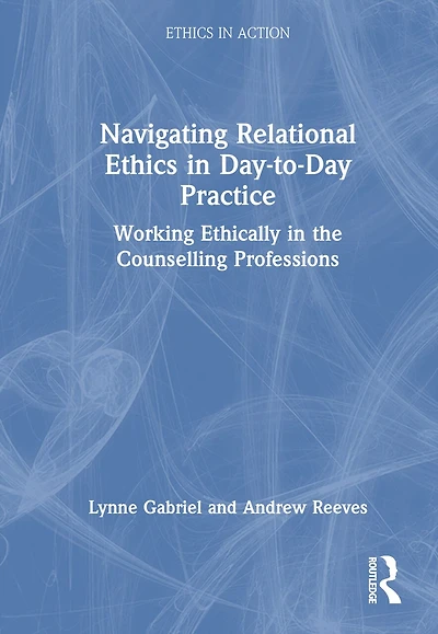 Navigating Relational Ethics Day-to-Day Practice: Working Ethically the Counselling Professions