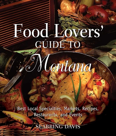 Food Lovers' Guide To® Montana: Best Local Specialties, Markets, Recipes, Restaurants, and Events