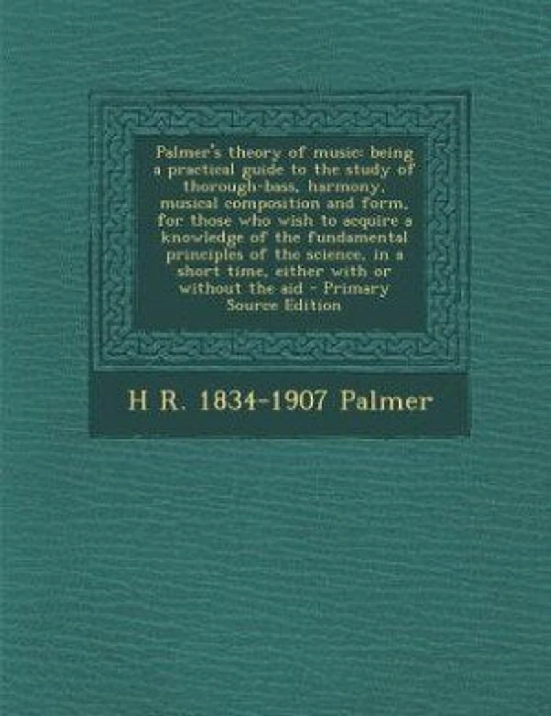 Palmer's Theory of Music: Being a Practical Guide to the Study Thorough-Bass, Harmony, Musical Composition and Form, for T