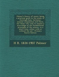 Palmer's Theory of Music: Being a Practical Guide to the Study Thorough-Bass, Harmony, Musical Composition and Form, for T