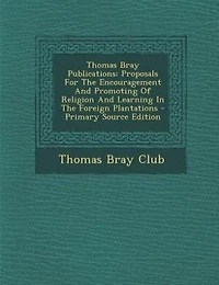 Thomas Bray Publications: Proposals For The Encouragement And Promoting Of Religion Learning Foreign Plantations 
