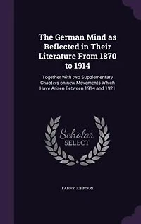 The German Mind as Reflected Their Literature From 1870 to 1914: Together With Two Supplementary Chapters on New Movements Which Have Arisen Between 1914 and 1921 (