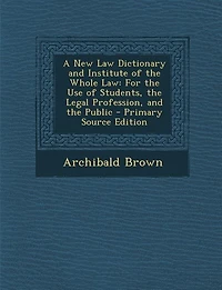 A New Law Dictionary and Institute of the Whole Law: For the Use of Students, the Legal Profession, and the Public - Primary Source Edition