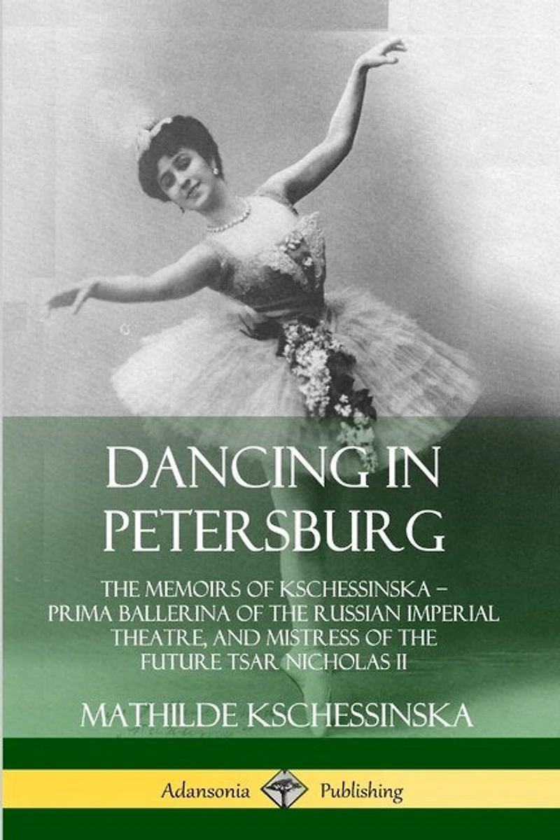 Dancing in Petersburg: The Memoirs of Kschessinska - Prima Ballerina of the Russian Imperial Theatre, and Mistress of the future Tsar Nicholas II