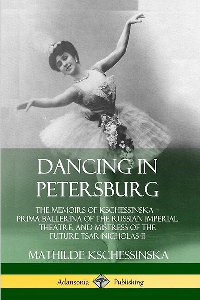 Dancing in Petersburg: The Memoirs of Kschessinska - Prima Ballerina of the Russian Imperial Theatre, and Mistress of the future Tsar Nicholas II