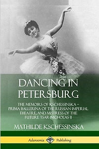 Dancing in Petersburg: The Memoirs of Kschessinska - Prima Ballerina of the Russian Imperial Theatre, and Mistress of the future Tsar Nicholas II