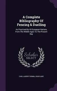 A Complete Bibliography Of Fencing & Duelling: As Practised By All European Nations From The Middle Ages To Present Day