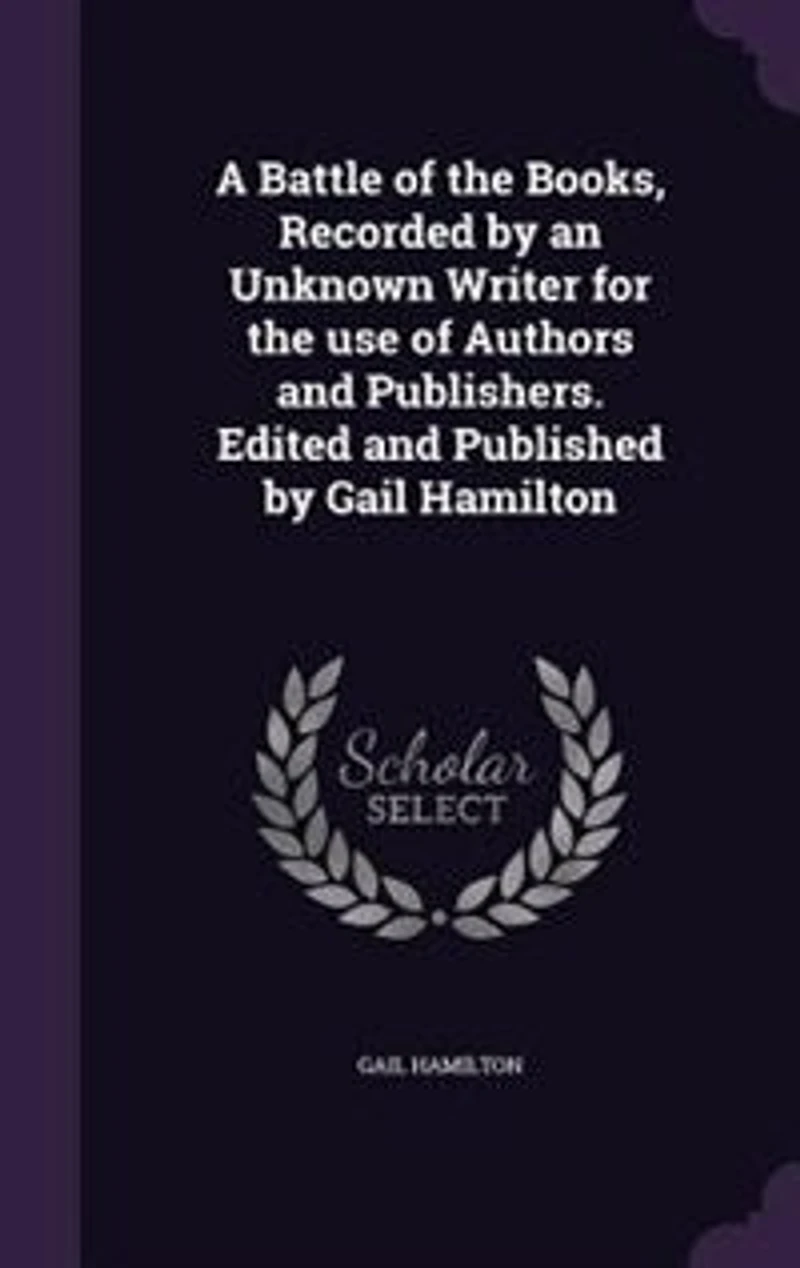 A Battle of the Books, Recorded by an Unknown Writer for the use of Authors and Publishers. Edited and Published by Gail Hamilton