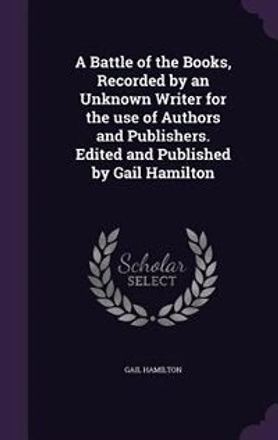 A Battle of the Books, Recorded by an Unknown Writer for the use of Authors and Publishers. Edited and Published by Gail Hamilton