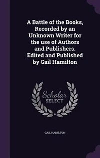 A Battle of the Books, Recorded by an Unknown Writer for the use of Authors and Publishers. Edited and Published by Gail Hamilton