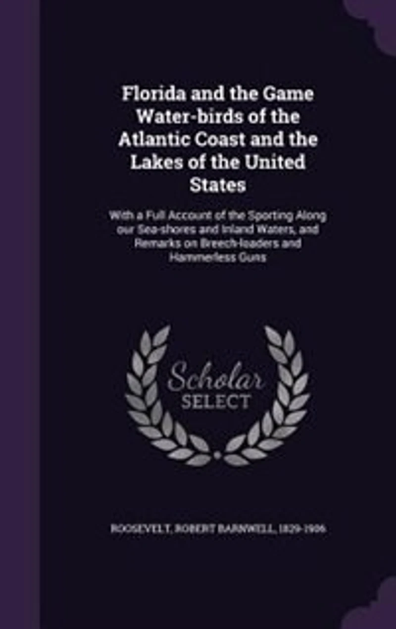 Florida and the Game Water-birds of the Atlantic Coast and the Lakes of the United States: With a Full Account of the Sporting Along our Sea-shores and Inland Waters, and Remarks on Breech-l