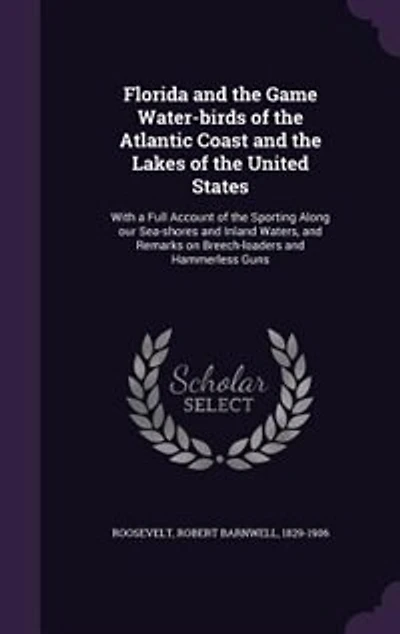 Florida and the Game Water-birds of the Atlantic Coast and the Lakes of the United States: With a Full Account of the Sporting Along our Sea-shores and Inland Waters, and Remarks on Breech-l