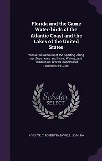 Florida and the Game Water-birds of the Atlantic Coast and the Lakes of the United States: With a Full Account of the Sporting Along our Sea-shores and Inland Waters, and Remarks on Breech-l