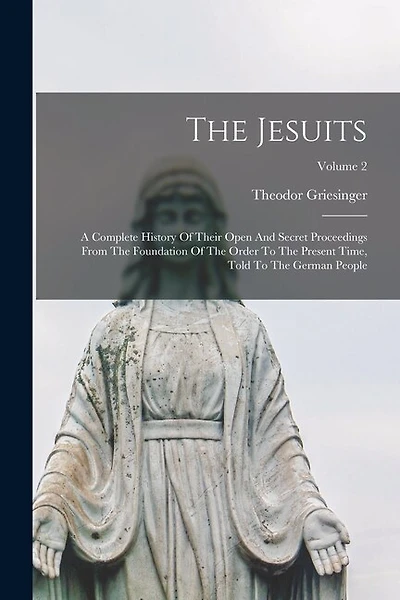 The Jesuits: A Complete History Of Their Open And Secret Proceedings From The Foundation Of The Order To The Present Time, Told To The German People; Volume 2