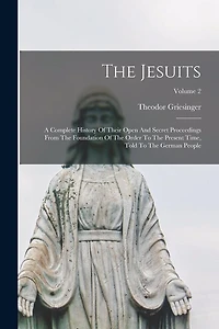 The Jesuits: A Complete History Of Their Open And Secret Proceedings From The Foundation Of The Order To The Present Time, Told To The German People; Volume 2