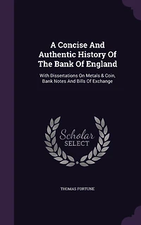 A Concise And Authentic History Of The Bank Of England: With Dissertations On Metals & Coin, Bank Notes And Bills Of Exchange