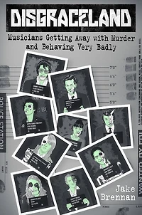Disgraceland: Musicians Getting Away With Murder And Behaving Very Badly